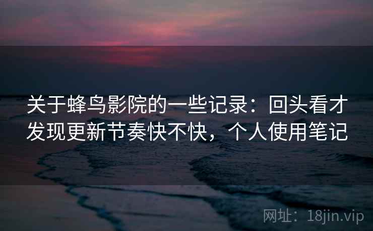 关于蜂鸟影院的一些记录:回头看才发现更新节奏快不快,个人使用笔记 关于蜂鸟影院的一些记录:回头看才发现更新节奏快不快,个人使用笔记