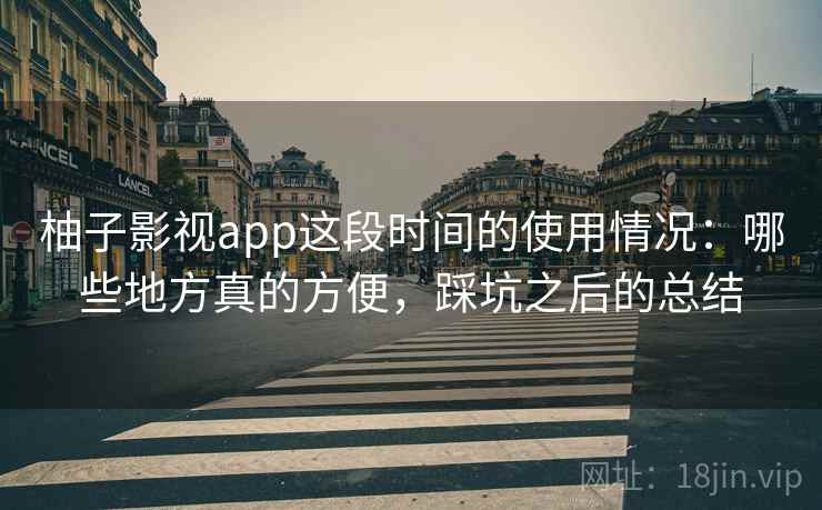 柚子影视app这段时间的使用情况：哪些地方真的方便，踩坑之后的总结