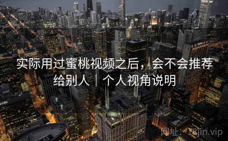 实际用过蜜桃视频之后,会不会推荐给别人|个人视角说明 实际用过蜜桃视频之后,会不会推荐给别人|个人视角说明