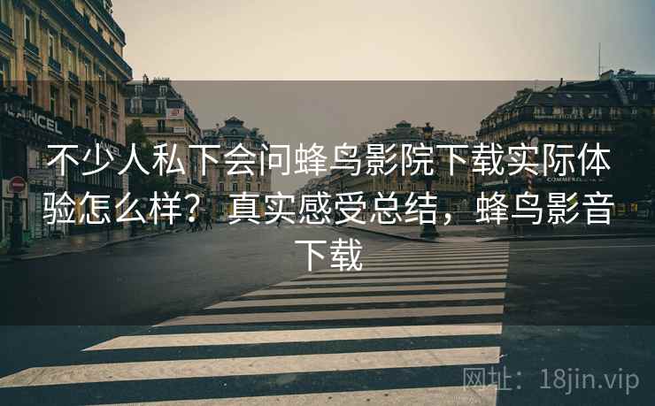 不少人私下会问蜂鸟影院下载实际体验怎么样？ 真实感受总结，蜂鸟影音下载