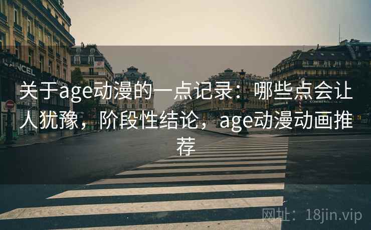关于age动漫的一点记录:哪些点会让人犹豫,阶段性结论,age动漫动画推荐 关于age动漫的一点记录:哪些点会让人犹豫,阶段性结论,age动漫动画推荐