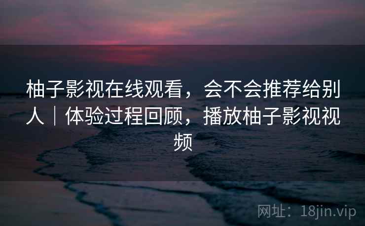 柚子影视在线观看，会不会推荐给别人｜体验过程回顾，播放柚子影视视频