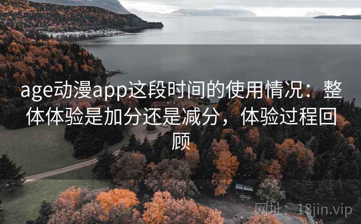 age动漫app这段时间的使用情况:整体体验是加分还是减分,体验过程回顾 age动漫app这段时间的使用情况:整体体验是加分还是减分,体验过程回顾