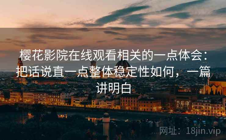 樱花影院在线观看相关的一点体会:把话说直一点整体稳定性如何,一篇讲明白 樱花影院在线观看相关的一点体会:把话说直一点整体稳定性如何,一篇讲明白