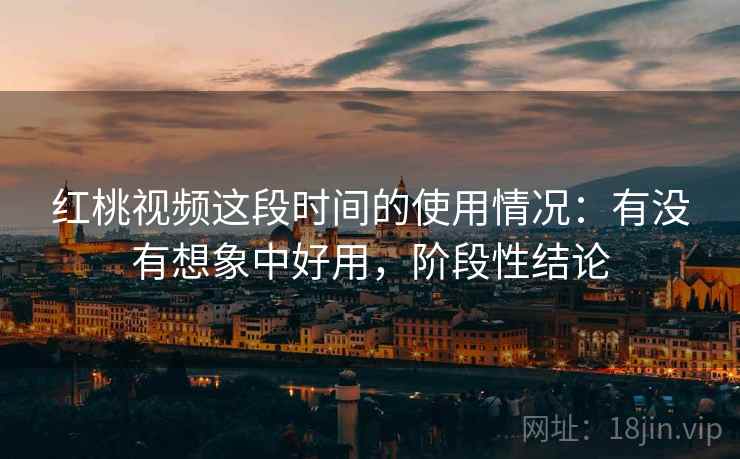 红桃视频这段时间的使用情况：有没有想象中好用，阶段性结论