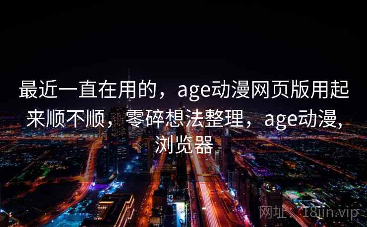 最近一直在用的，age动漫网页版用起来顺不顺，零碎想法整理，age动漫,浏览器