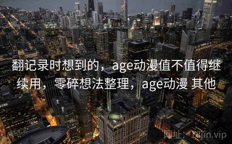 翻记录时想到的，age动漫值不值得继续用，零碎想法整理，age动漫 其他