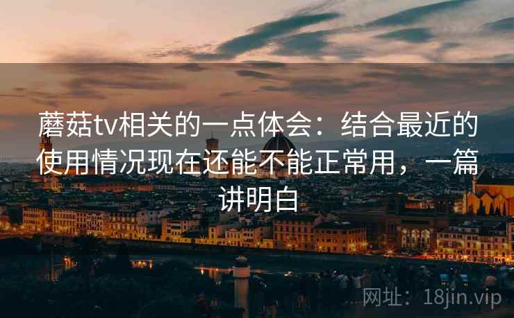 蘑菇tv相关的一点体会：结合最近的使用情况现在还能不能正常用，一篇讲明白