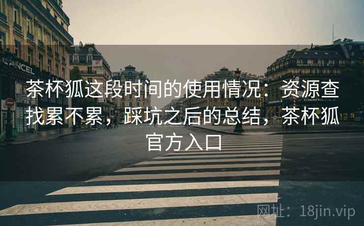 茶杯狐这段时间的使用情况：资源查找累不累，踩坑之后的总结，茶杯狐官方入口