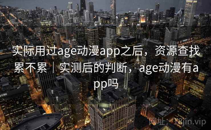 实际用过age动漫app之后，资源查找累不累｜实测后的判断，age动漫有app吗