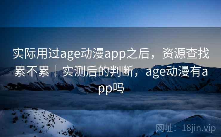 实际用过age动漫app之后，资源查找累不累｜实测后的判断，age动漫有app吗