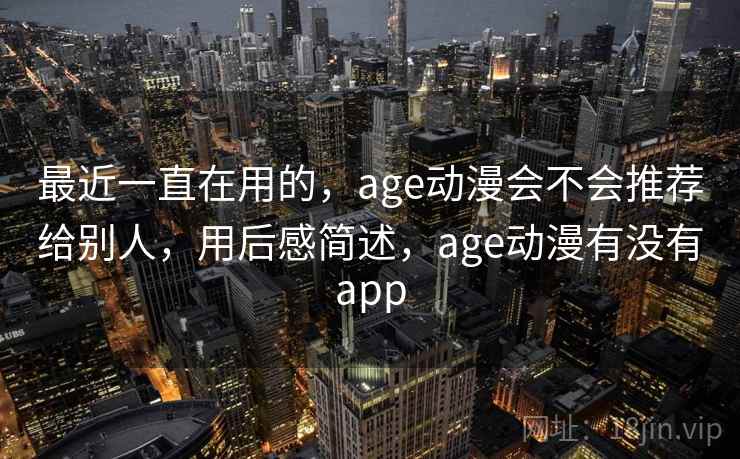 最近一直在用的，age动漫会不会推荐给别人，用后感简述，age动漫有没有app