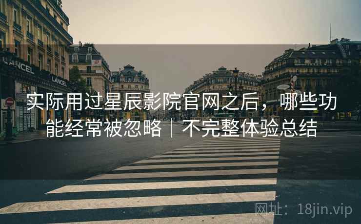 实际用过星辰影院官网之后,哪些功能经常被忽略|不完整体验总结 实际用过星辰影院官网之后,哪些功能经常被忽略|不完整体验总结