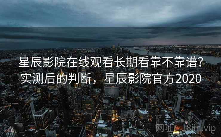 星辰影院在线观看长期看靠不靠谱?实测后的判断,星辰影院官方2020 星辰影院在线观看长期看靠不靠谱?实测后的判断,星辰影院官方2020