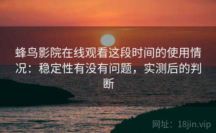 蜂鸟影院在线观看这段时间的使用情况:稳定性有没有问题,实测后的判断 蜂鸟影院在线观看这段时间的使用情况:稳定性有没有问题,实测后的判断