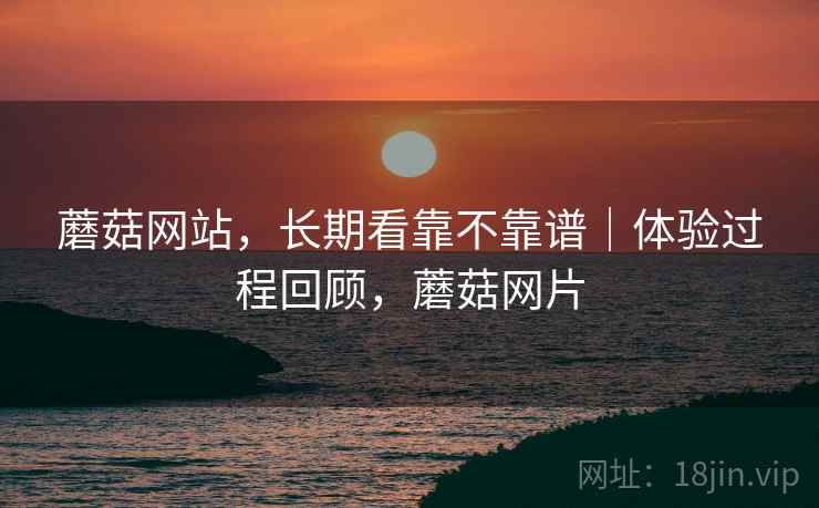 蘑菇网站,长期看靠不靠谱|体验过程回顾,蘑菇网片 蘑菇网站,长期看靠不靠谱|体验过程回顾,蘑菇网片