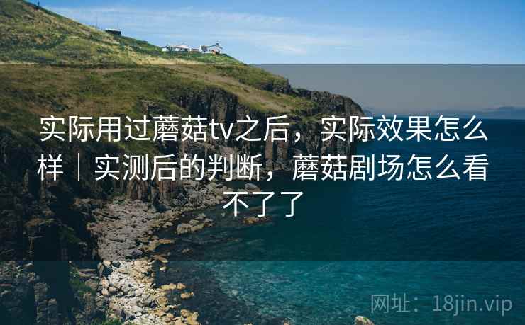 实际用过蘑菇tv之后,实际效果怎么样|实测后的判断,蘑菇剧场怎么看不了了 实际用过蘑菇tv之后,实际效果怎么样|实测后的判断,蘑菇剧场怎么看不了了