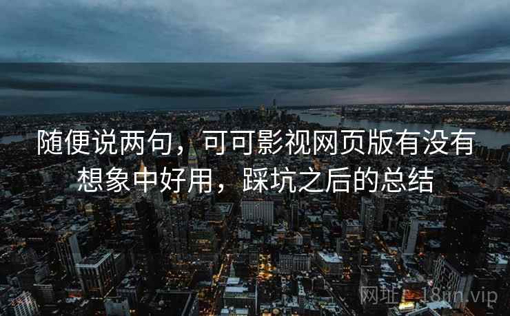 随便说两句,可可影视网页版有没有想象中好用,踩坑之后的总结 随便说两句,可可影视网页版有没有想象中好用,踩坑之后的总结
