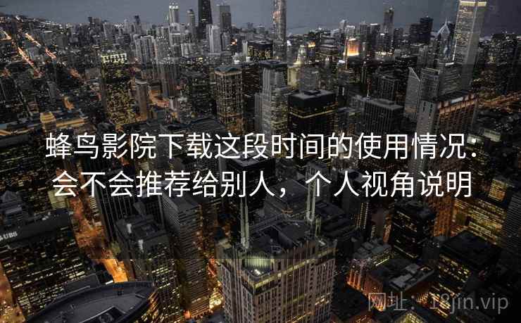 蜂鸟影院下载这段时间的使用情况:会不会推荐给别人,个人视角说明 蜂鸟影院下载这段时间的使用情况:会不会推荐给别人,个人视角说明