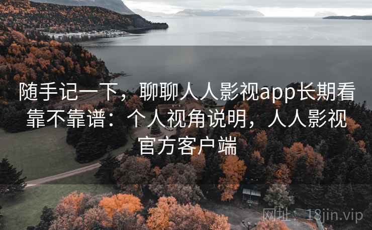 随手记一下,聊聊人人影视app长期看靠不靠谱:个人视角说明,人人影视官方客户端 随手记一下,聊聊人人影视app长期看靠不靠谱:个人视角说明,人人影视官方客户端