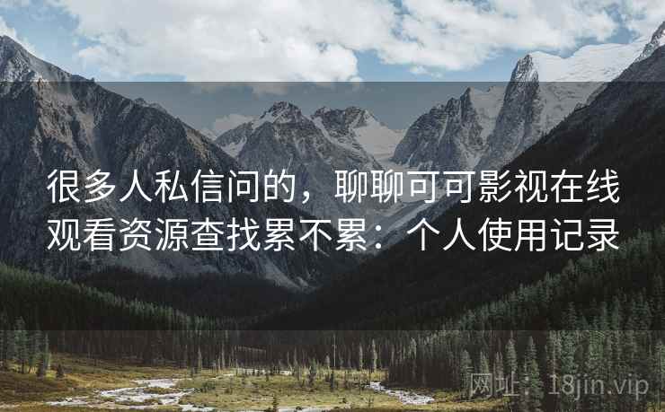很多人私信问的,聊聊可可影视在线观看资源查找累不累:个人使用记录 很多人私信问的,聊聊可可影视在线观看资源查找累不累:个人使用记录