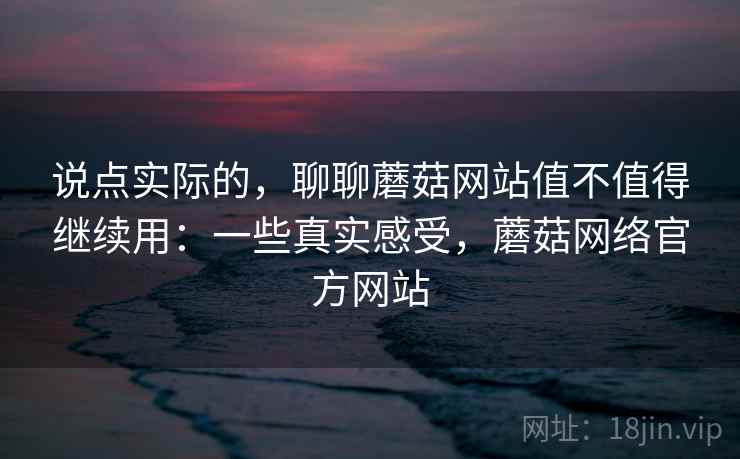 说点实际的,聊聊蘑菇网站值不值得继续用:一些真实感受,蘑菇网络官方网站 说点实际的,聊聊蘑菇网站值不值得继续用:一些真实感受,蘑菇网络官方网站