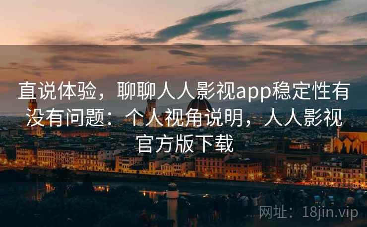 直说体验,聊聊人人影视app稳定性有没有问题:个人视角说明,人人影视官方版下载 直说体验,聊聊人人影视app稳定性有没有问题:个人视角说明,人人影视官方版下载