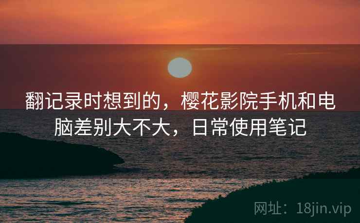 翻记录时想到的,樱花影院手机和电脑差别大不大,日常使用笔记 翻记录时想到的,樱花影院手机和电脑差别大不大,日常使用笔记