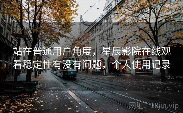 站在普通用户角度,星辰影院在线观看稳定性有没有问题,个人使用记录 站在普通用户角度,星辰影院在线观看稳定性有没有问题,个人使用记录