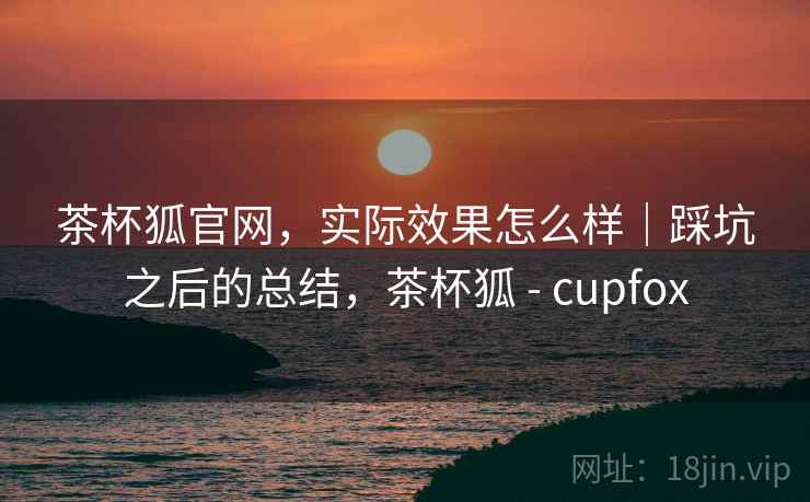 茶杯狐官网,实际效果怎么样|踩坑之后的总结,茶杯狐 - cupfox 茶杯狐官网,实际效果怎么样|踩坑之后的总结,茶杯狐 - cupfox