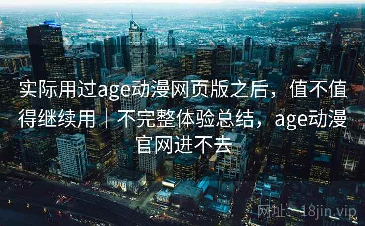 实际用过age动漫网页版之后,值不值得继续用|不完整体验总结,age动漫官网进不去 实际用过age动漫网页版之后,值不值得继续用|不完整体验总结,age动漫官网进不去