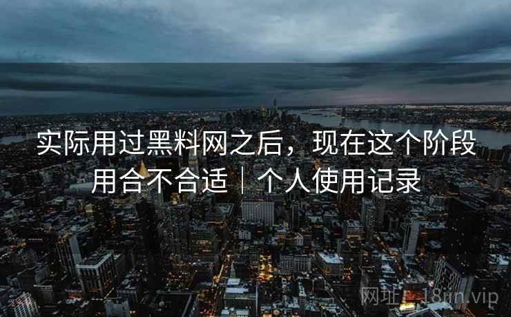 实际用过黑料网之后,现在这个阶段用合不合适|个人使用记录 实际用过黑料网之后,现在这个阶段用合不合适|个人使用记录