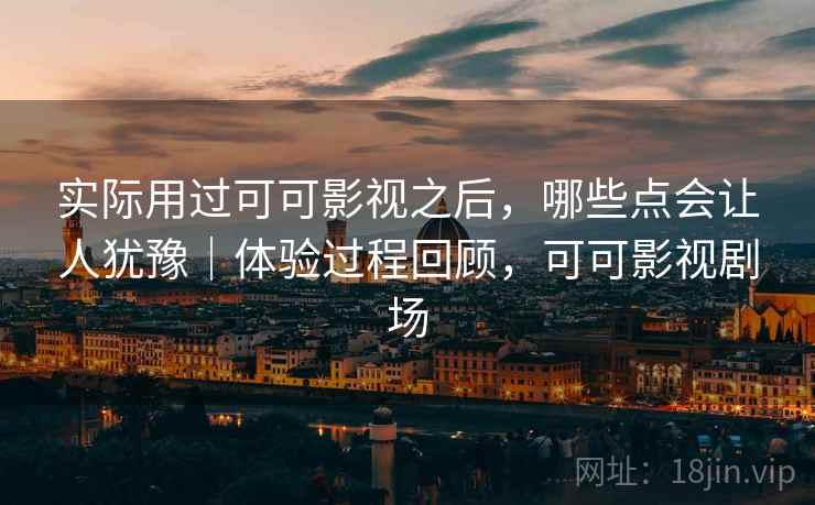 实际用过可可影视之后，哪些点会让人犹豫｜体验过程回顾，可可影视剧场