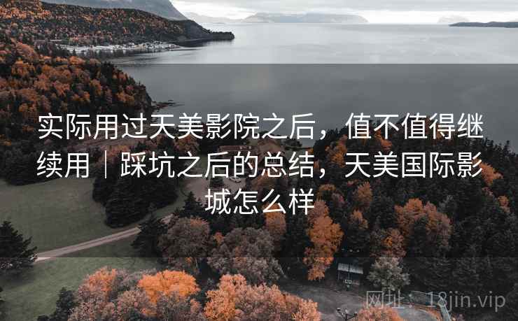 实际用过天美影院之后,值不值得继续用|踩坑之后的总结,天美国际影城怎么样 实际用过天美影院之后,值不值得继续用|踩坑之后的总结,天美国际影城怎么样