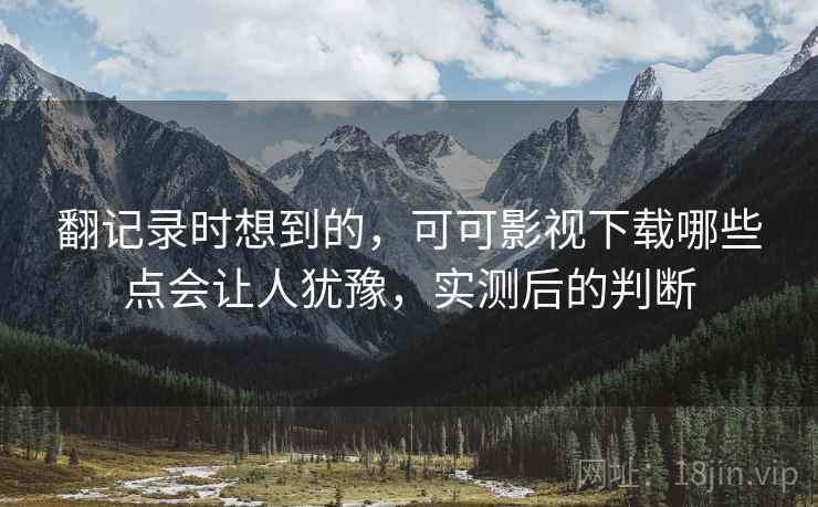 翻记录时想到的,可可影视下载哪些点会让人犹豫,实测后的判断 翻记录时想到的,可可影视下载哪些点会让人犹豫,实测后的判断