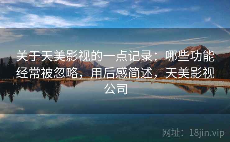 关于天美影视的一点记录:哪些功能经常被忽略,用后感简述,天美影视公司 关于天美影视的一点记录:哪些功能经常被忽略,用后感简述,天美影视公司