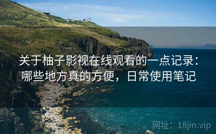 关于柚子影视在线观看的一点记录:哪些地方真的方便,日常使用笔记 关于柚子影视在线观看的一点记录:哪些地方真的方便,日常使用笔记