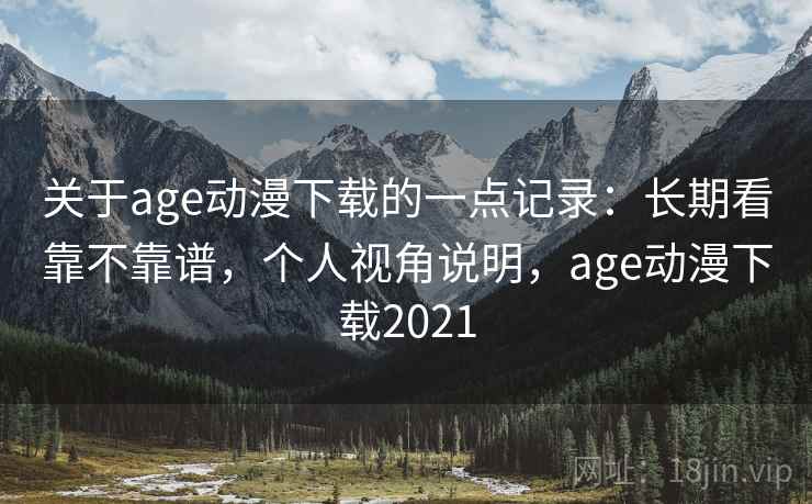 关于age动漫下载的一点记录:长期看靠不靠谱,个人视角说明,age动漫下载2021 关于age动漫下载的一点记录:长期看靠不靠谱,个人视角说明,age动漫下载2021
