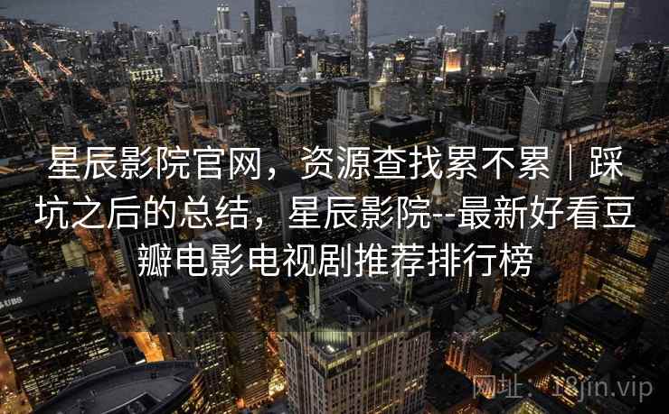 星辰影院官网,资源查找累不累|踩坑之后的总结,星辰影院--最新好看豆瓣电影电视剧推荐排行榜 星辰影院官网,资源查找累不累|踩坑之后的总结,星辰影院--最新好看豆瓣电影电视剧推荐排行榜