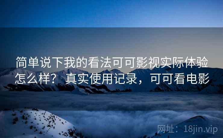 简单说下我的看法可可影视实际体验怎么样? 真实使用记录,可可看电影 简单说下我的看法可可影视实际体验怎么样? 真实使用记录,可可看电影