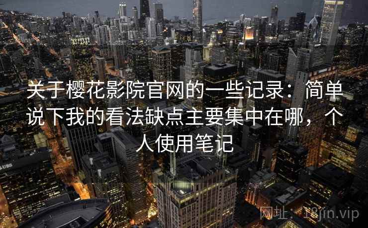 关于樱花影院官网的一些记录:简单说下我的看法缺点主要集中在哪,个人使用笔记 关于樱花影院官网的一些记录:简单说下我的看法缺点主要集中在哪,个人使用笔记