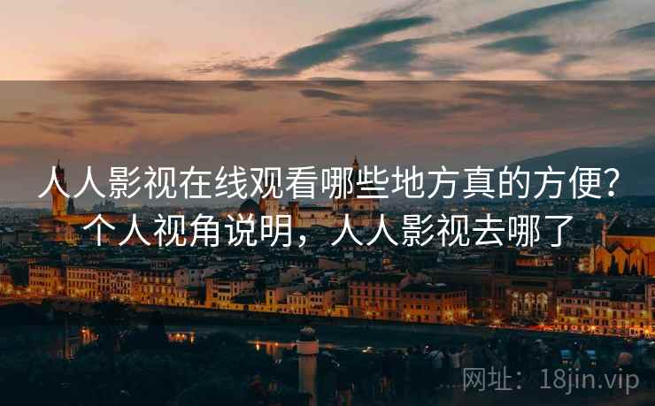 人人影视在线观看哪些地方真的方便?个人视角说明,人人影视去哪了 人人影视在线观看哪些地方真的方便?个人视角说明,人人影视去哪了