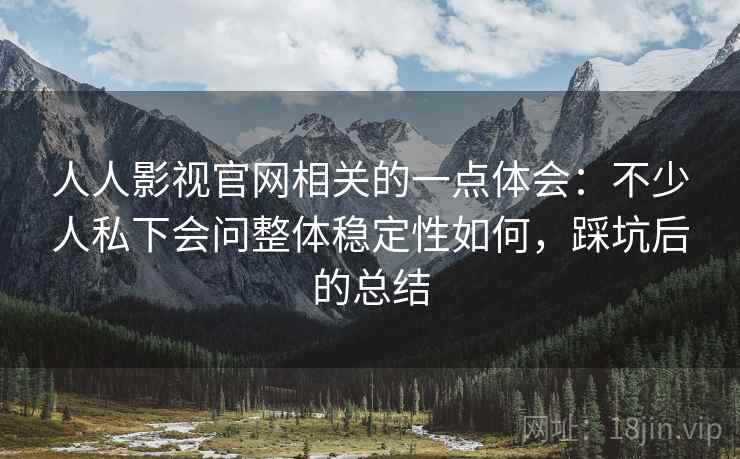 人人影视官网相关的一点体会:不少人私下会问整体稳定性如何,踩坑后的总结 人人影视官网相关的一点体会:不少人私下会问整体稳定性如何,踩坑后的总结