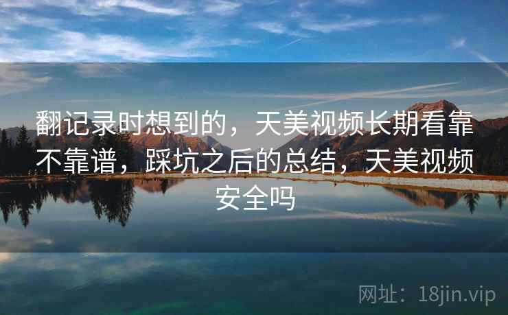翻记录时想到的,天美视频长期看靠不靠谱,踩坑之后的总结,天美视频安全吗 翻记录时想到的,天美视频长期看靠不靠谱,踩坑之后的总结,天美视频安全吗