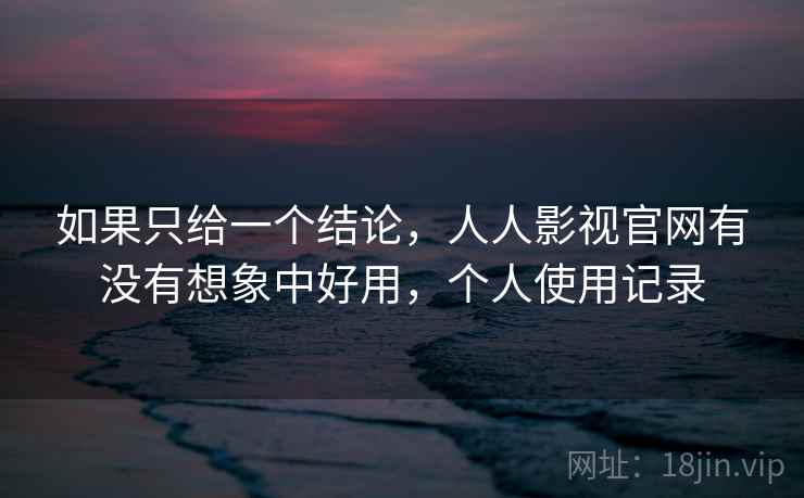 如果只给一个结论,人人影视官网有没有想象中好用,个人使用记录 如果只给一个结论,人人影视官网有没有想象中好用,个人使用记录