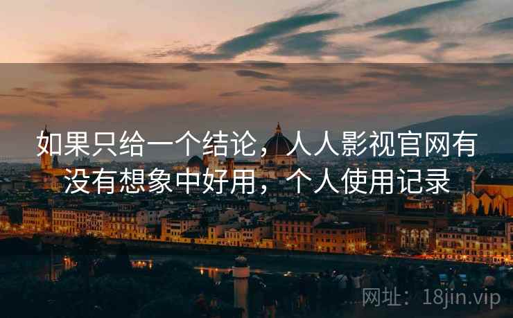 如果只给一个结论,人人影视官网有没有想象中好用,个人使用记录 如果只给一个结论,人人影视官网有没有想象中好用,个人使用记录
