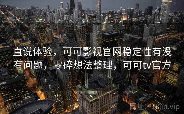 直说体验,可可影视官网稳定性有没有问题,零碎想法整理,可可tv官方 直说体验,可可影视官网稳定性有没有问题,零碎想法整理,可可tv官方