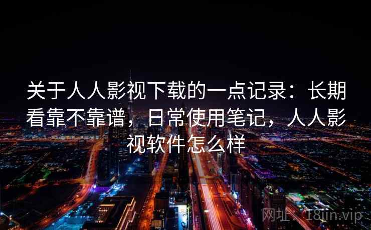 关于人人影视下载的一点记录:长期看靠不靠谱,日常使用笔记,人人影视软件怎么样 关于人人影视下载的一点记录:长期看靠不靠谱,日常使用笔记,人人影视软件怎么样