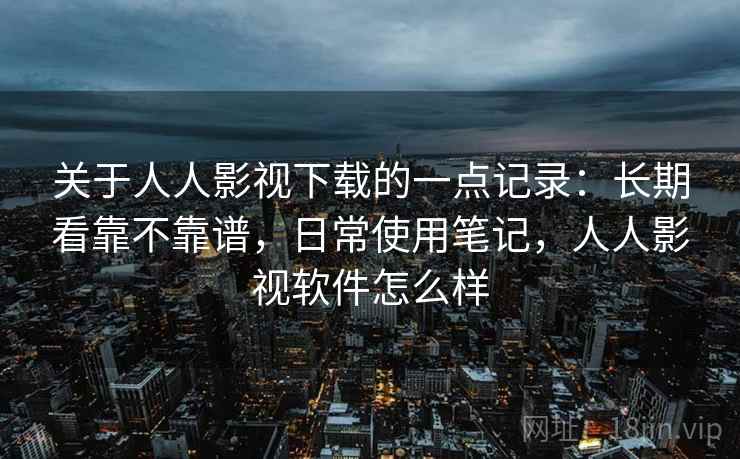 关于人人影视下载的一点记录:长期看靠不靠谱,日常使用笔记,人人影视软件怎么样 关于人人影视下载的一点记录:长期看靠不靠谱,日常使用笔记,人人影视软件怎么样