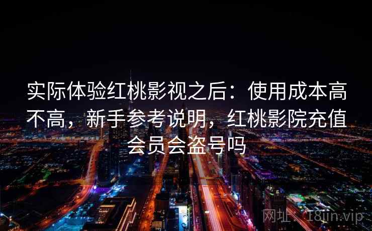 实际体验红桃影视之后:使用成本高不高,新手参考说明,红桃影院充值会员会盗号吗 实际体验红桃影视之后:使用成本高不高,新手参考说明,红桃影院充值会员会盗号吗